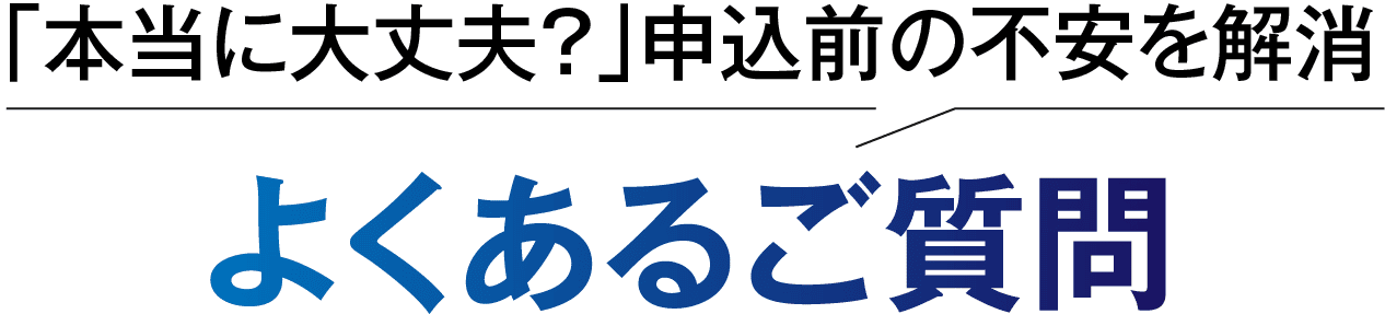 「本当に大丈夫？」申込前の不安を解消。よくあるご質問