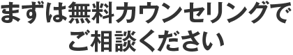 まずは無料カウンセリングでご相談ください