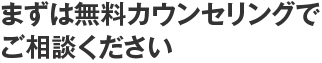 まずは無料カウンセリングでご相談ください