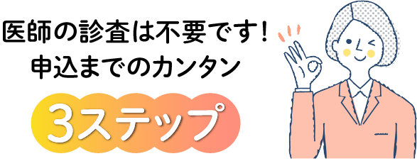 医師の審査は不要です!申込みまでのカンタン3ステップ