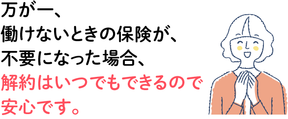 万が一、働けないときの保険が、不要になった場合、解約はいつでもできるので安心です。